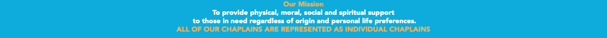 Our Mission To provide physical, moral, social and spiritual support to those in need regardless of origin and personal life preferences. ALL OF OUR CHAPLAINS ARE REPRESENTED AS INDIVIDUAL CHAPLAINS